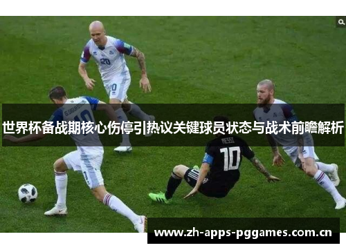 世界杯备战期核心伤停引热议关键球员状态与战术前瞻解析