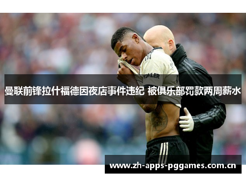 曼联前锋拉什福德因夜店事件违纪 被俱乐部罚款两周薪水